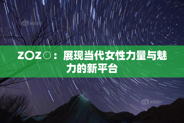 Z〇Z○：展现当代女性力量与魅力的新平台