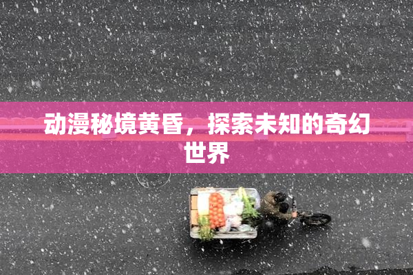 动漫秘境黄昏，探索未知的奇幻世界