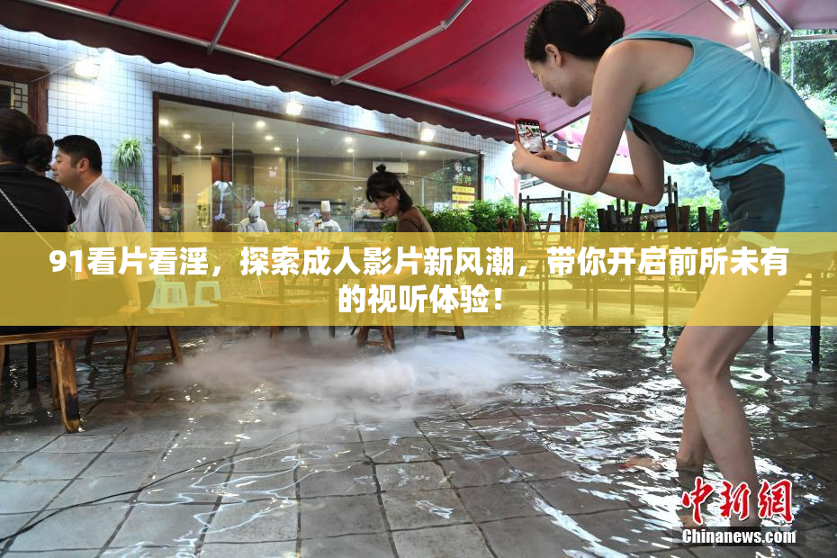 91看片看淫，探索成人影片新风潮，带你开启前所未有的视听体验！