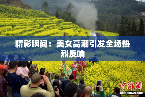 精彩瞬间：美女高潮引发全场热烈反响
