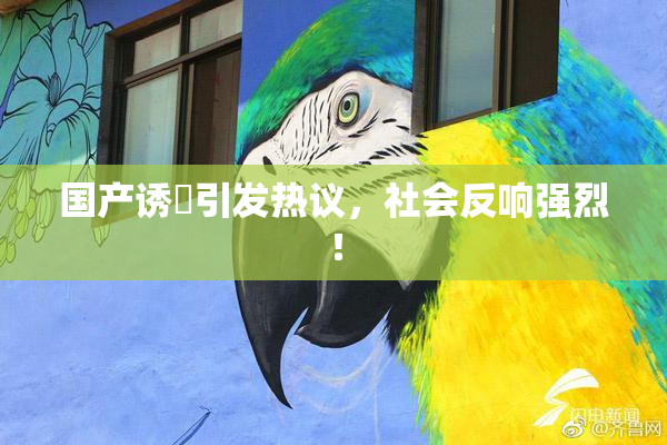 国产诱奷引发热议，社会反响强烈！