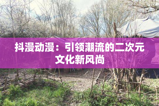 抖漫动漫：引领潮流的二次元文化新风尚