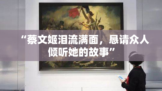 “蔡文姬泪流满面，恳请众人倾听她的故事”