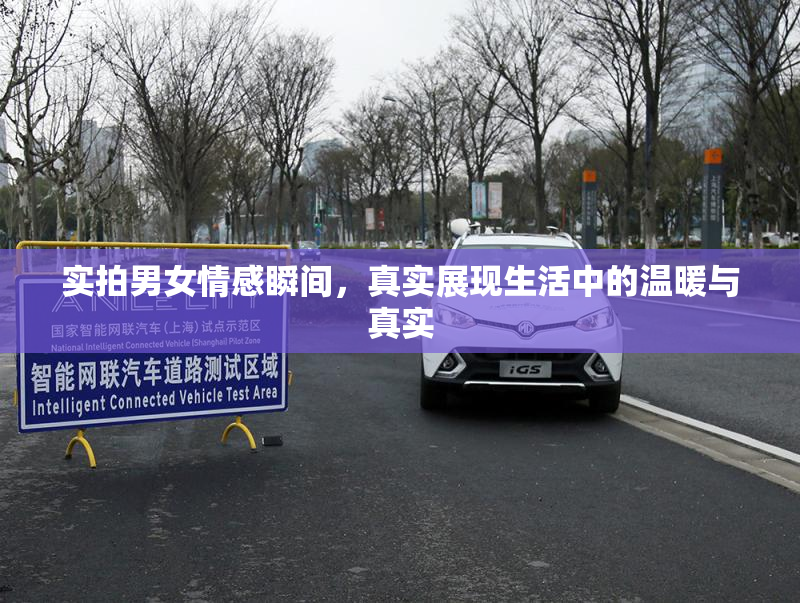 实拍男女情感瞬间，真实展现生活中的温暖与真实
