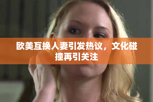 欧美互换人妻引发热议，文化碰撞再引关注