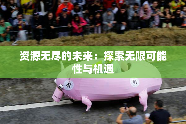 资源无尽的未来：探索无限可能性与机遇