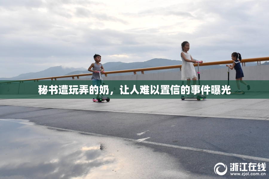 秘书遭玩弄的奶，让人难以置信的事件曝光