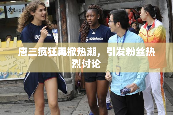 唐三疯狂再掀热潮，引发粉丝热烈讨论