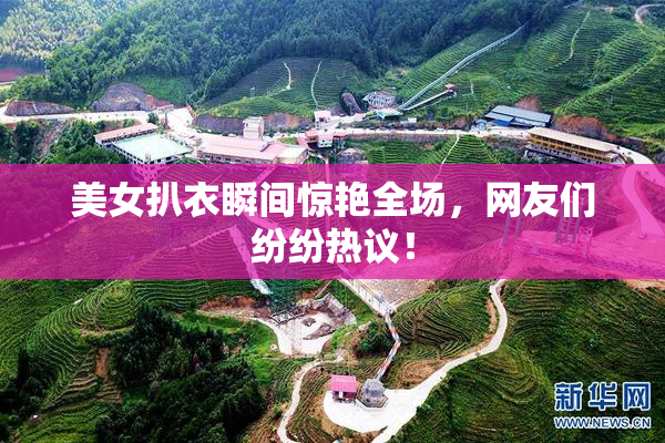 美女扒衣瞬间惊艳全场，网友们纷纷热议！