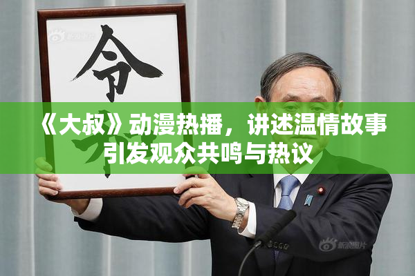 《大叔》动漫热播，讲述温情故事引发观众共鸣与热议