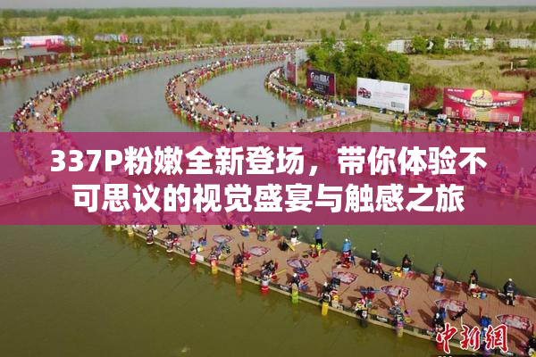 337P粉嫩全新登场，带你体验不可思议的视觉盛宴与触感之旅
