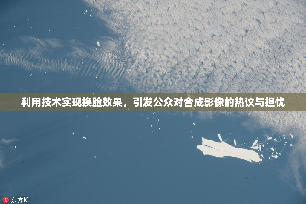 利用技术实现换脸效果，引发公众对合成影像的热议与担忧