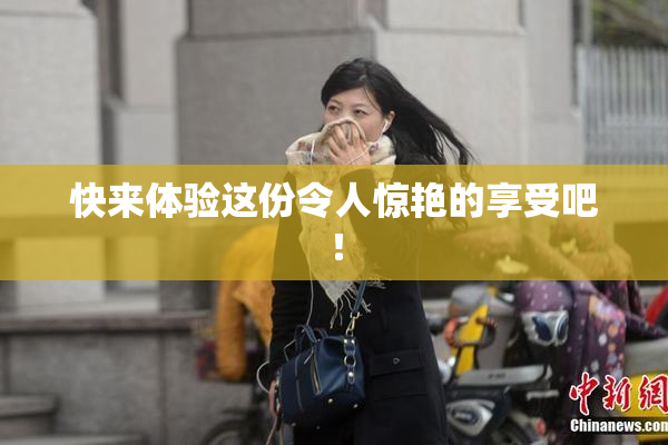 快来体验这份令人惊艳的享受吧！