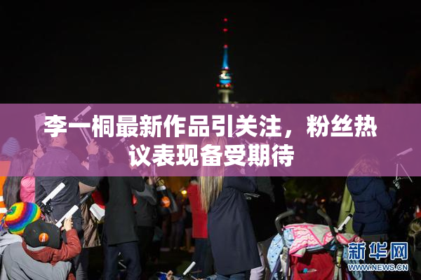 李一桐最新作品引关注，粉丝热议表现备受期待