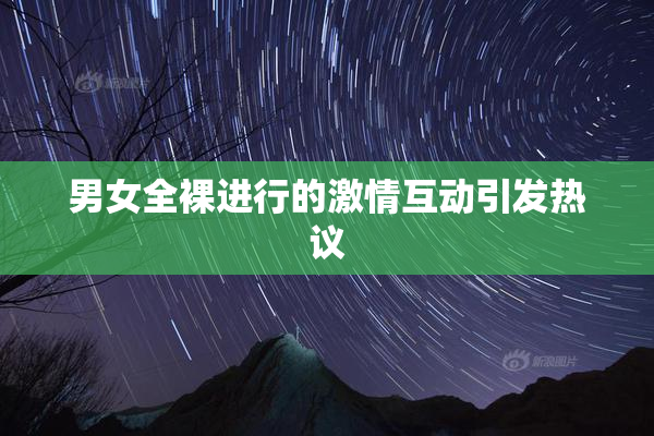 男女全裸进行的激情互动引发热议