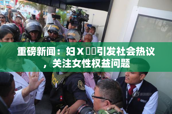 重磅新闻：妇Ⅹ乄乂引发社会热议，关注女性权益问题