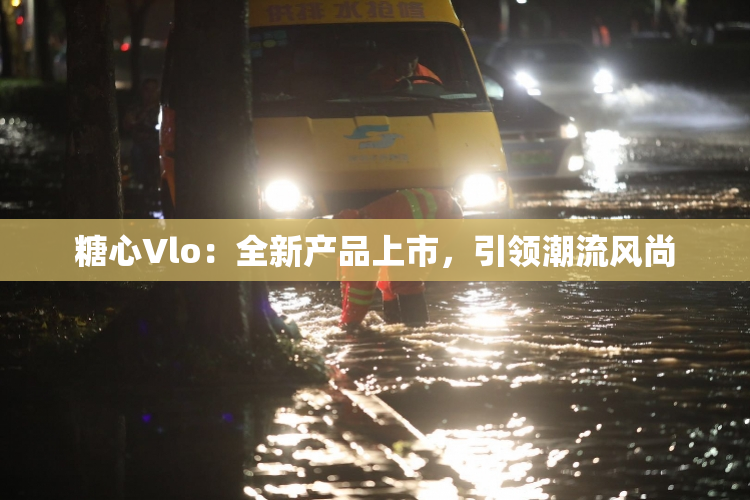 糖心Vlo：全新产品上市，引领潮流风尚