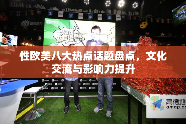 性欧美八大热点话题盘点，文化交流与影响力提升