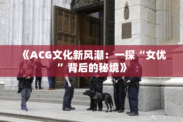 《ACG文化新风潮：一探“女优”背后的秘境》