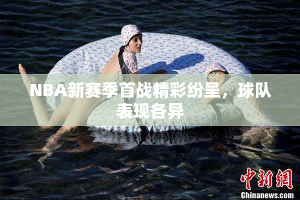 NBA新赛季首战精彩纷呈，球队表现各异