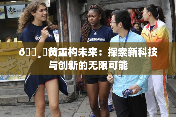 🌸‌黄重构未来：探索新科技与创新的无限可能