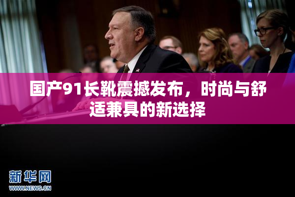国产91长靴震撼发布，时尚与舒适兼具的新选择