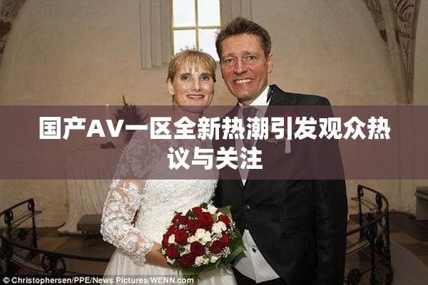 国产AV一区全新热潮引发观众热议与关注