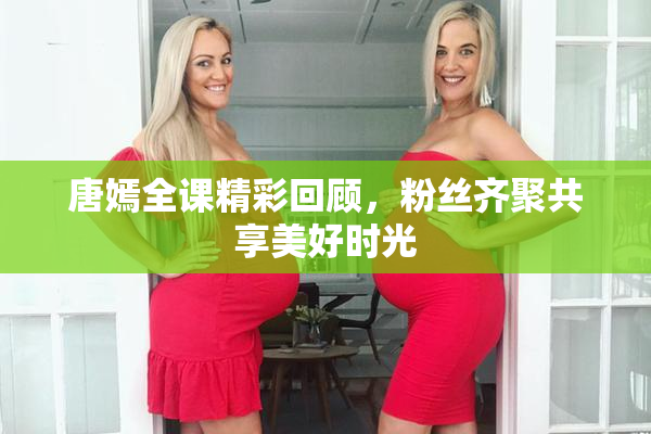 唐嫣全课精彩回顾，粉丝齐聚共享美好时光