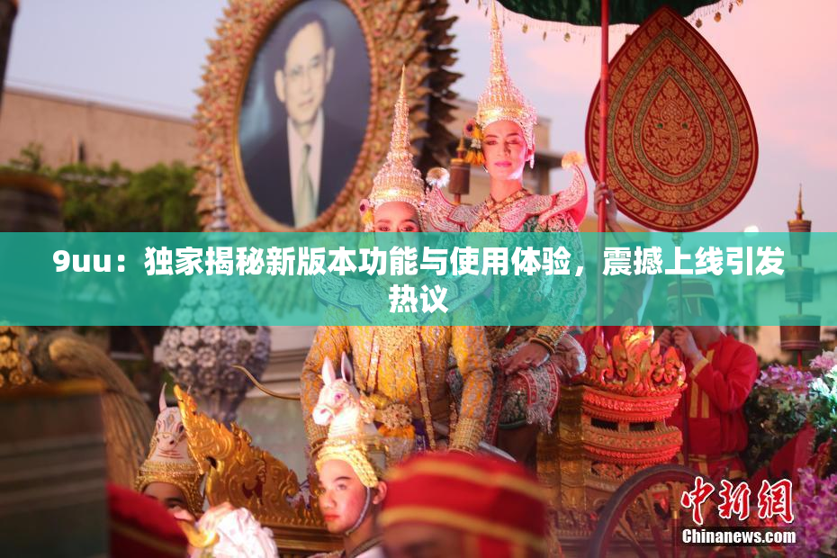 9uu：独家揭秘新版本功能与使用体验，震撼上线引发热议