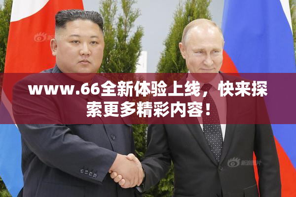 www.66全新体验上线，快来探索更多精彩内容！