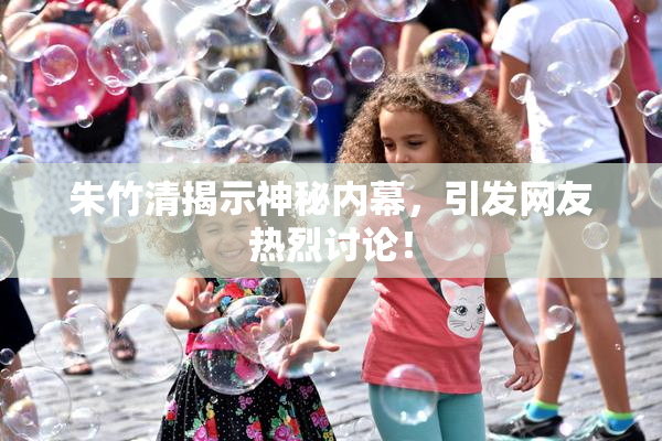 朱竹清揭示神秘内幕，引发网友热烈讨论！