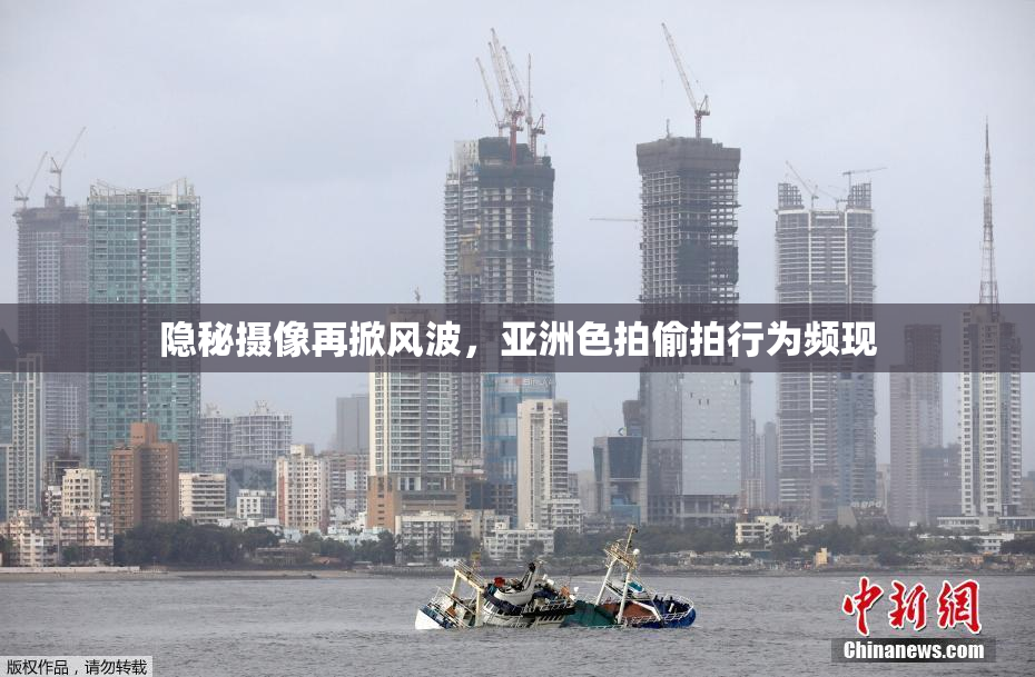 隐秘摄像再掀风波，亚洲色拍偷拍行为频现