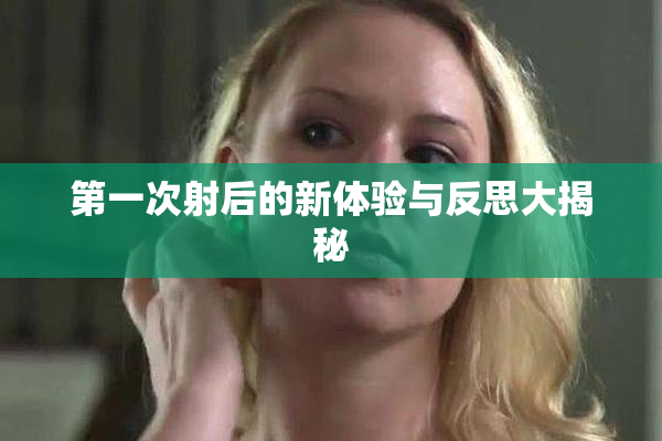 第一次射后的新体验与反思大揭秘