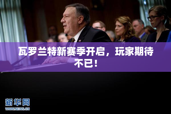 瓦罗兰特新赛季开启，玩家期待不已！