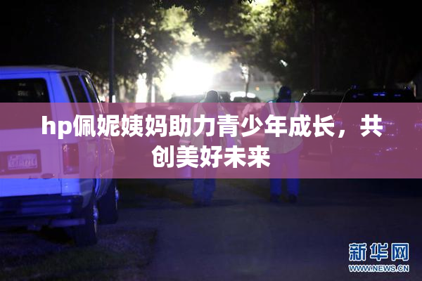 hp佩妮姨妈助力青少年成长，共创美好未来