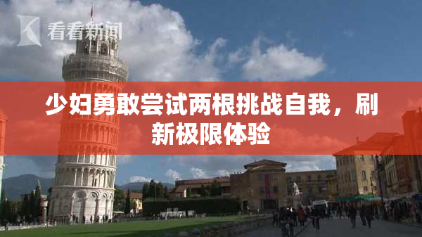 少妇勇敢尝试两根挑战自我，刷新极限体验