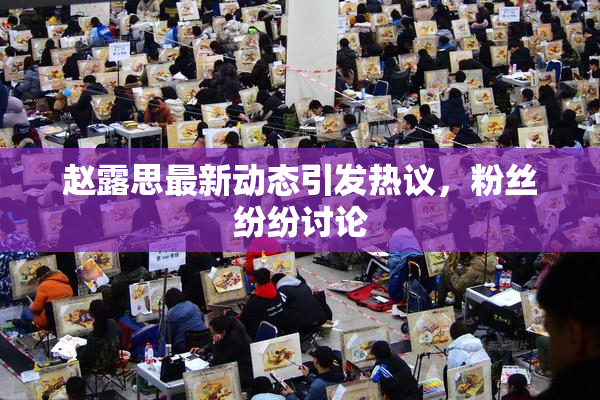 赵露思最新动态引发热议，粉丝纷纷讨论