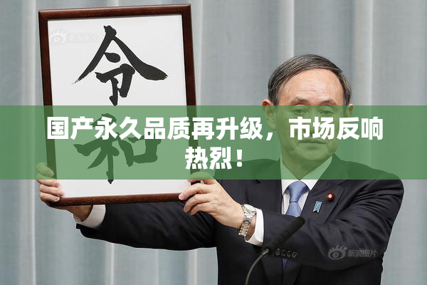 国产永久品质再升级，市场反响热烈！