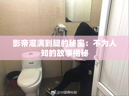 影帝灌满到腿的秘密：不为人知的故事揭秘