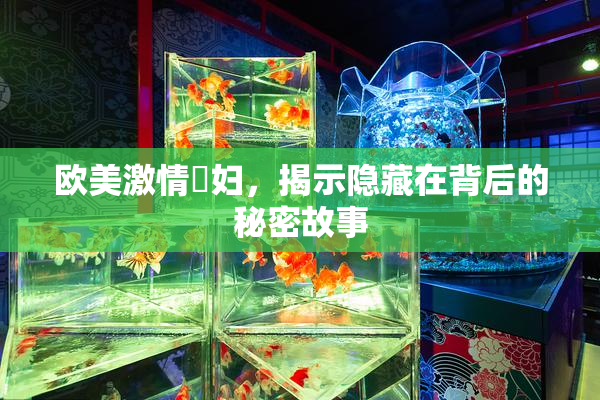 欧美激情婬妇，揭示隐藏在背后的秘密故事