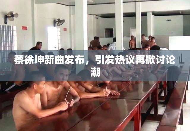 蔡徐坤新曲发布，引发热议再掀讨论潮