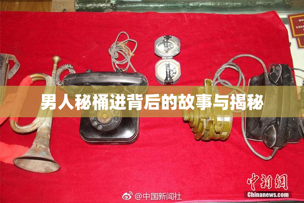 男人秘桶进背后的故事与揭秘