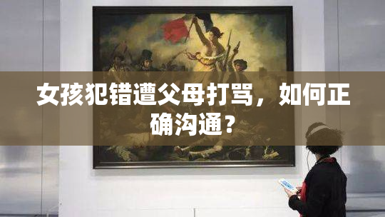 女孩犯错遭父母打骂，如何正确沟通？