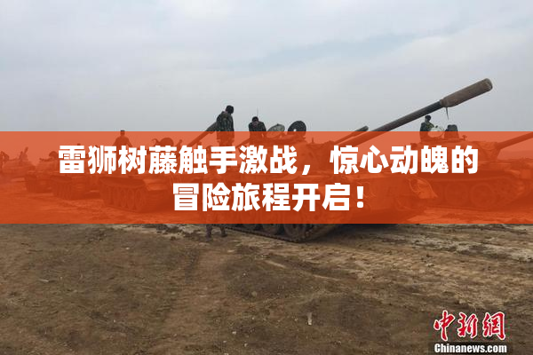 雷狮树藤触手激战，惊心动魄的冒险旅程开启！