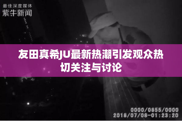 友田真希JU最新热潮引发观众热切关注与讨论