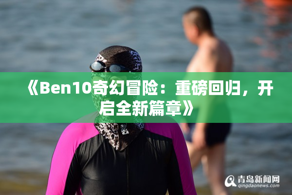《Ben10奇幻冒险：重磅回归，开启全新篇章》