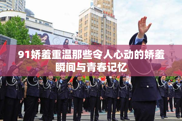 91娇羞重温那些令人心动的娇羞瞬间与青春记忆