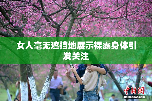 女人毫无遮挡地展示裸露身体引发关注