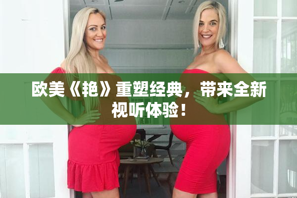 欧美《艳》重塑经典，带来全新视听体验！