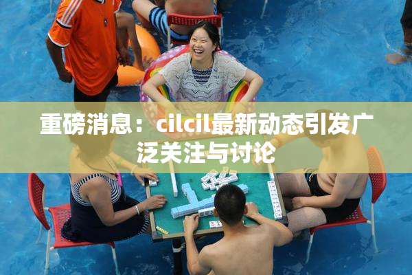 重磅消息：cilcil最新动态引发广泛关注与讨论